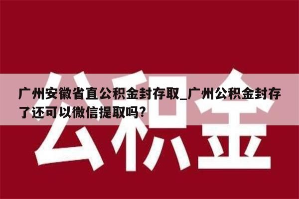 广州安徽省直公积金封存取_广州公积金封存了还可以微信提取吗?